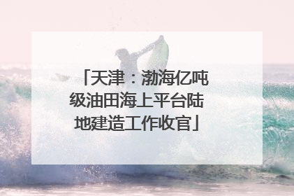 天津：渤海亿吨级油田海上平台陆地建造工作收官